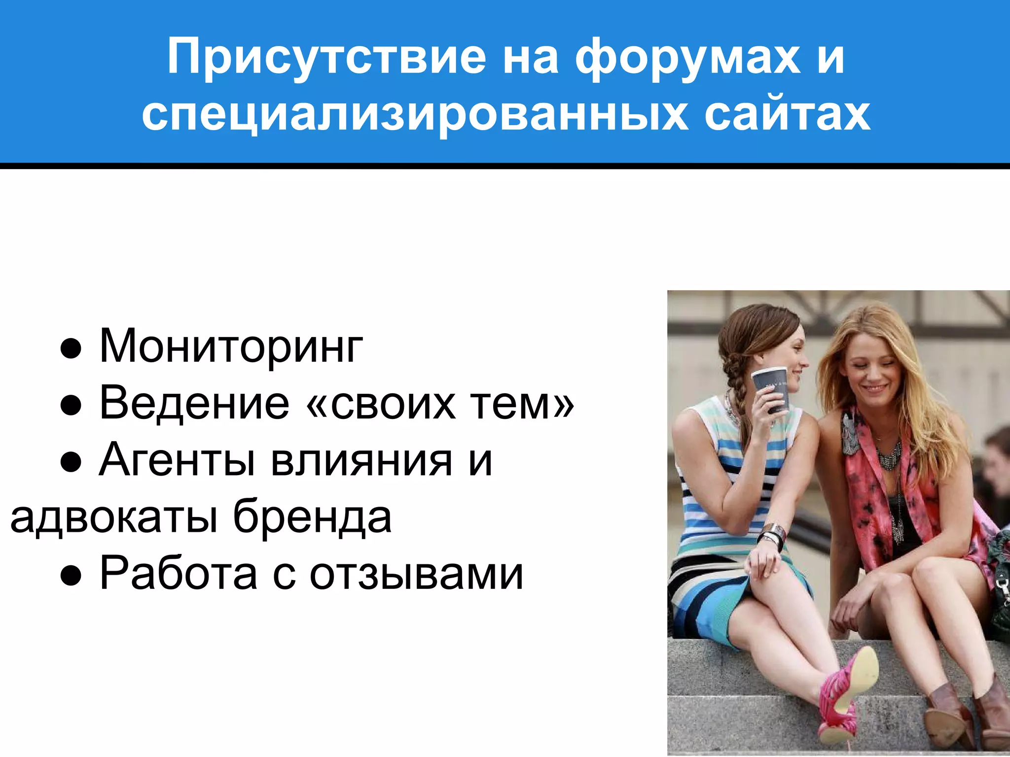 Присутствие на форумах и
специализированных сайтах
● Мониторинг
● Ведение «своих тем»
● Агенты влияния и
адвокаты бренда
● Работа с отзывами
 