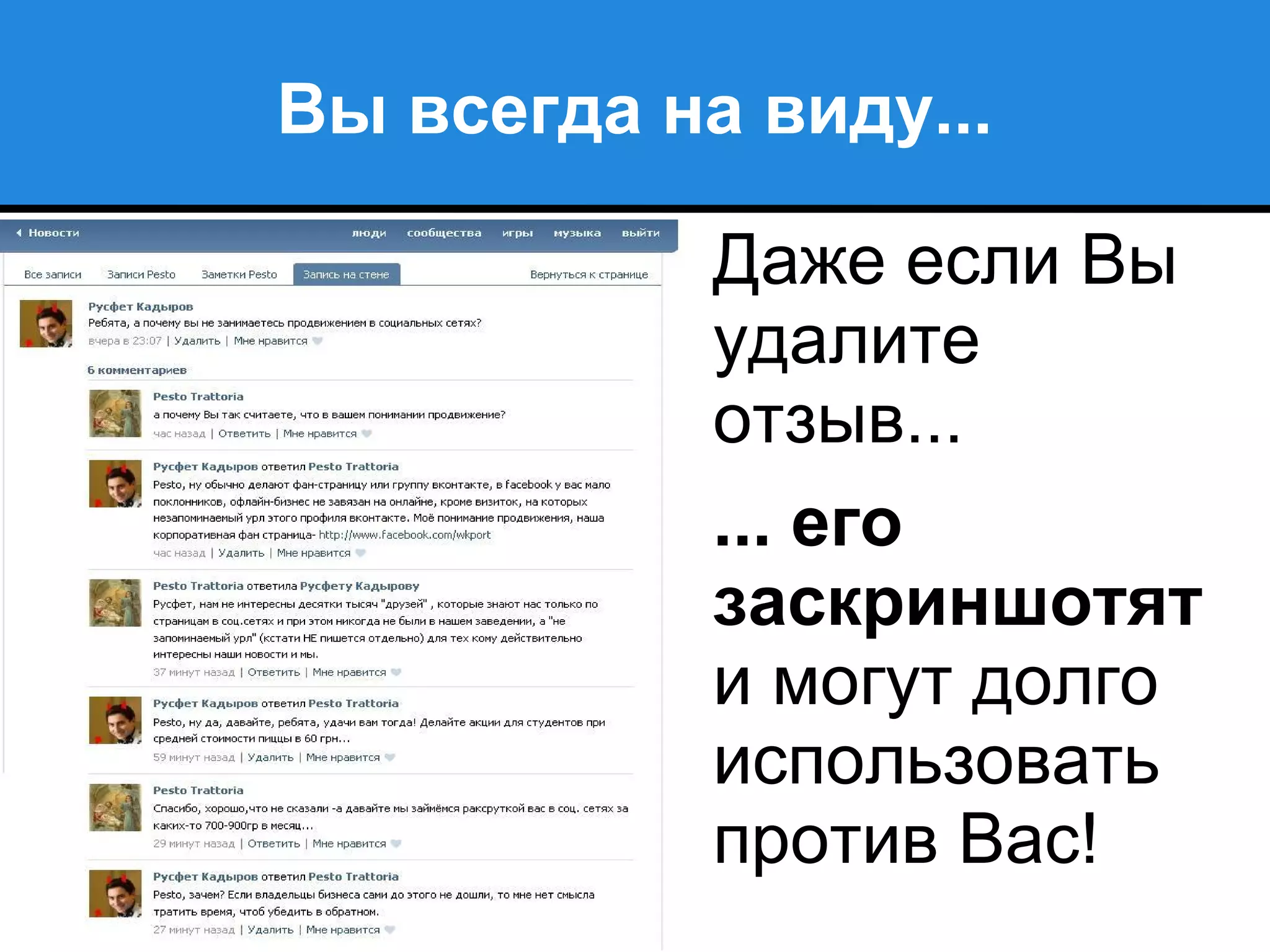 Вы всегда на виду...
Даже если Вы
удалите
отзыв...
... его
заскриншотят
и могут долго
использовать
против Вас!
 