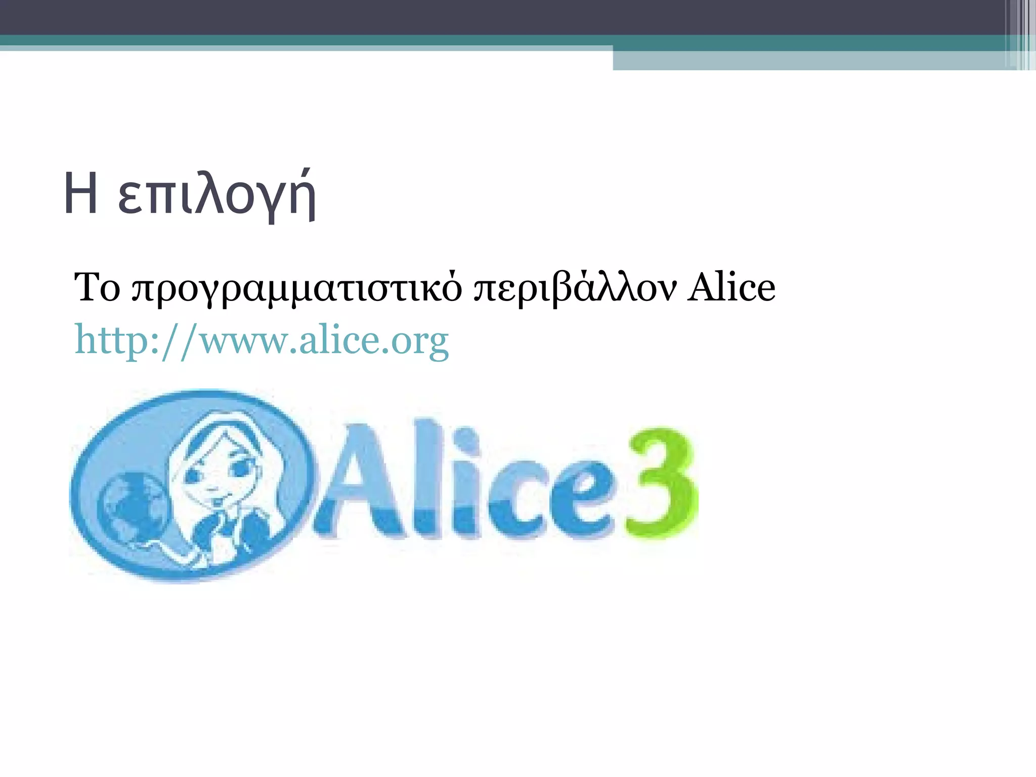Η επιλογή
Το προγραμματιστικό περιβάλλον Alice
http://www.alice.org
 