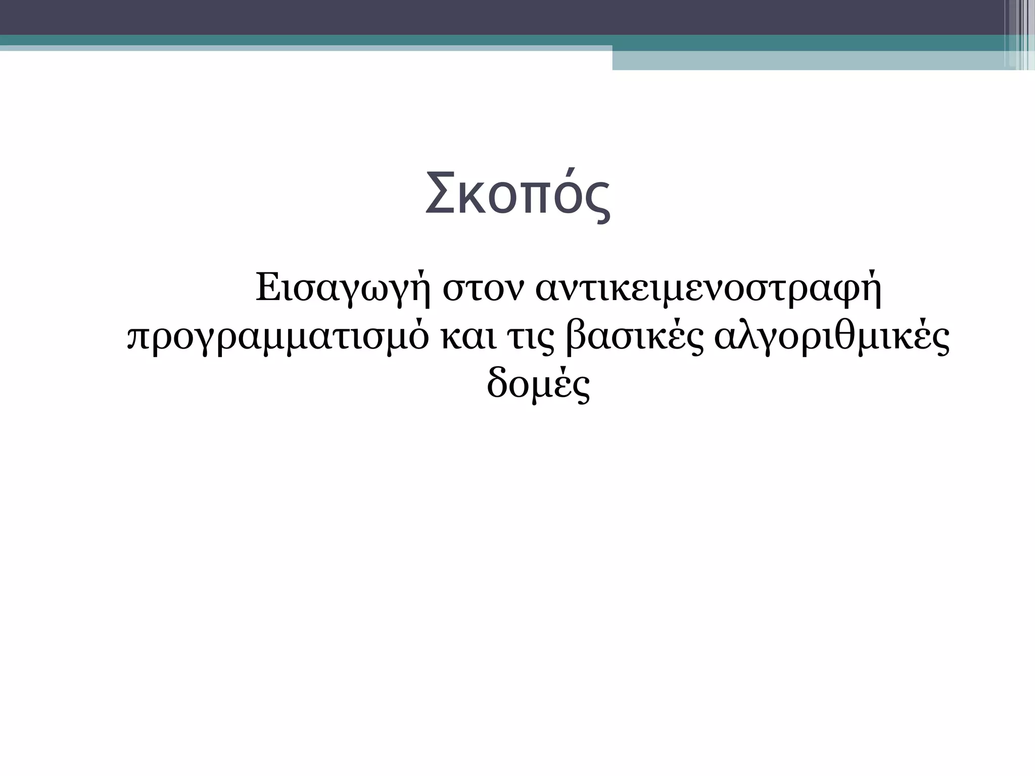 Σκοπός
Εισαγωγή στον αντικειμενοστραφή
προγραμματισμό και τις βασικές αλγοριθμικές
δομές
 