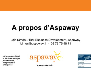 Hébergement Cloud
et Services Managés
pour Editeurs,
Intégrateurs et
Entreprises
A propos d’Aspaway
Loic Simon – IBM Business Development, Aspaway
lsimon@aspaway.fr - 06 76 75 40 71
www.aspaway.fr
 