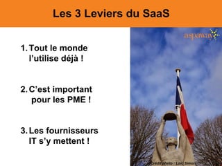 Les 3 Leviers du SaaS
1.Tout le monde
l’utilise déjà !
2.C’est important
pour les PME !
3.Les fournisseurs
IT s’y mettent !
Crédit photo : Loic Simon
 