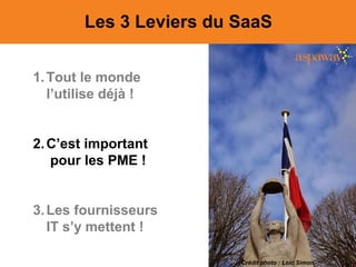 Les 3 Leviers du SaaS
1.Tout le monde
l’utilise déjà !
2.C’est important
pour les PME !
3.Les fournisseurs
IT s’y mettent !
Crédit photo : Loic Simon
 