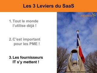 Les 3 Leviers du SaaS
1.Tout le monde
l’utilise déjà !
2.C’est important
pour les PME !
3.Les fournisseurs
IT s’y mettent !
Crédit photo : Loic Simon
 