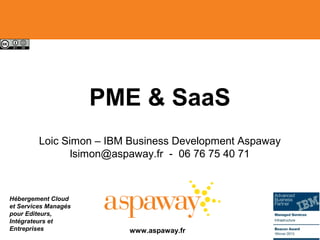 Hébergement Cloud
et Services Managés
pour Editeurs,
Intégrateurs et
Entreprises
PME & SaaS
Loic Simon – IBM Business Development Aspaway
lsimon@aspaway.fr - 06 76 75 40 71
www.aspaway.fr
 