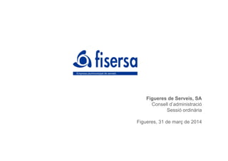 Figueres de Serveis, SA
Consell d’administració
Sessió ordinària
Figueres, 31 de març de 2014
 