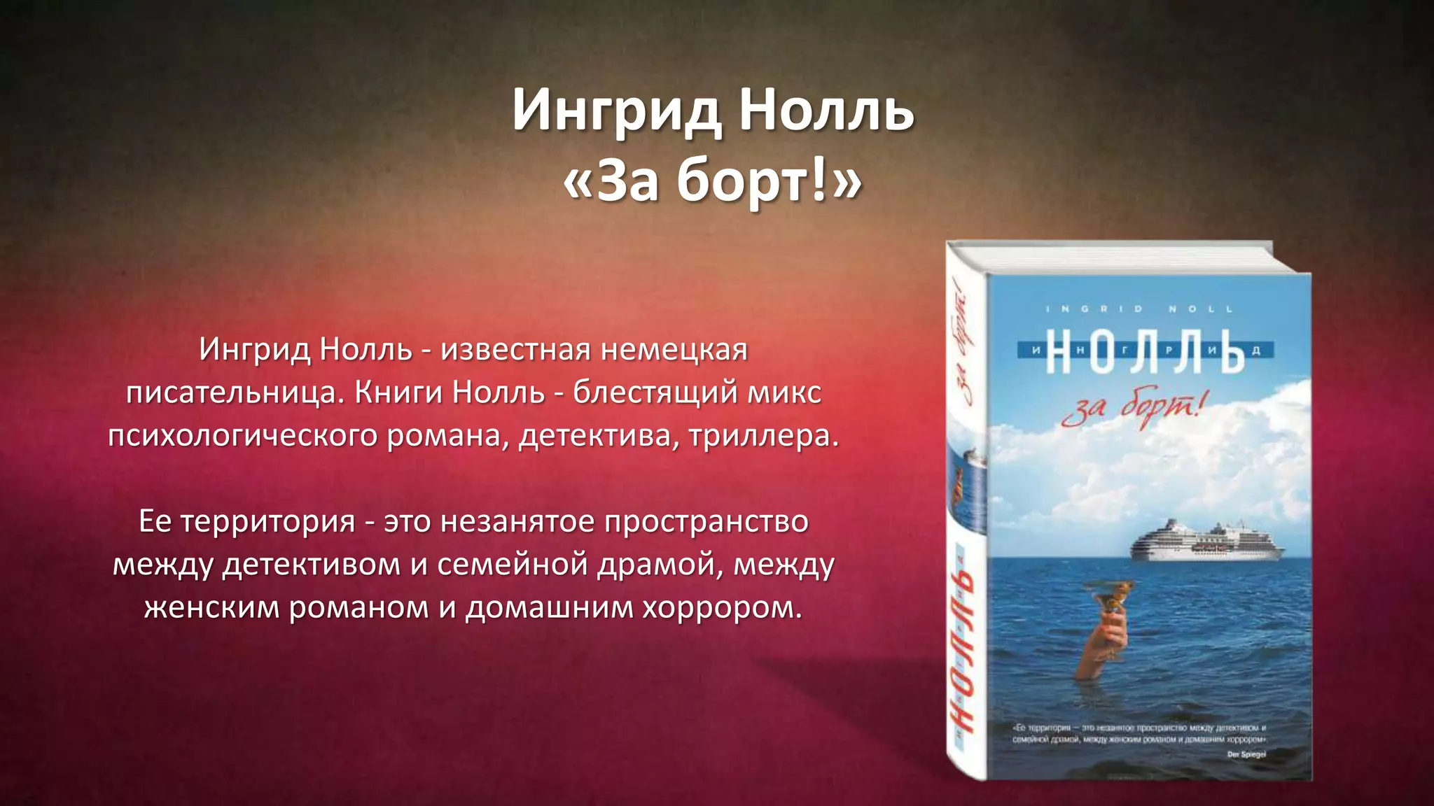 Ингрид Нолль
«За борт!»
Ингрид Нолль - известная немецкая
писательница. Книги Нолль - блестящий микс
психологического романа, детектива, триллера.
Ее территория - это незанятое пространство
между детективом и семейной драмой, между
женским романом и домашним хоррором.
 