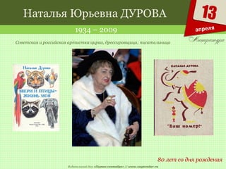 Издательский дом «Первое сентября» // www.1september.ru
13
апреля
Наталья Юрьевна ДУРОВА
1934 – 2009
80 лет со дня рождения
Советская и российская артистка цирка, дрессировщица; писательница
 