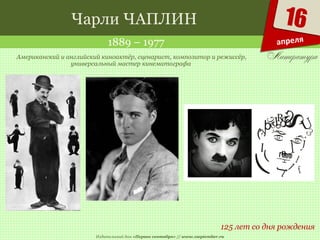 Издательский дом «Первое сентября» // www.1september.ru
16
апреля
Чарли ЧАПЛИН
1889 – 1977
125 лет со дня рождения
Американский и английский киноактёр, сценарист, композитор и режиссёр,
универсальный мастер кинематографа
 