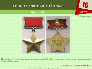 Издательский дом «Первое сентября» // www.1september.ru
16
апреля
Герой Советского Союза
1934 – 1991
80 лет со дня учреждения
Высшая степень отличия СССР
Последним Героем Советского Союза (медаль № 11664) стал капитан третьего ранга, водолаз
Леонид Солодков.
 