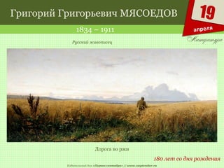 Издательский дом «Первое сентября» // www.1september.ru
19
апреля
Григорий Григорьевич МЯСОЕДОВ
1834 – 1911
180 лет со дня рождения
Русский живописец
Дорога во ржи
 