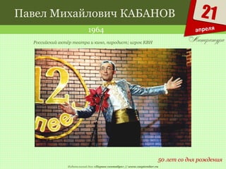 Издательский дом «Первое сентября» // www.1september.ru
21
апреля
Павел Михайлович КАБАНОВ
1964
50 лет со дня рождения
Российский актёр театра и кино, пародист; игрок КВН
 