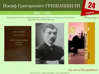Издательский дом «Первое сентября» // www.1september.ru
24
апреля
Иосиф Григорьевич ГРИШАШВИЛИ
1889 – 1965
125 лет со дня рождения
Грузинский поэт и литературовед; много писал о Сталине и для детей;
лауреат Сталинской премии
 