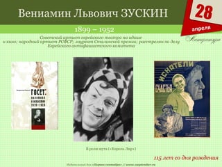 Издательский дом «Первое сентября» // www.1september.ru
28
апреля
Вениамин Львович ЗУСКИН
1899 – 1952
115 лет со дня рождения
Советский артист еврейского театра на идише
и кино; народный артист РСФСР; лауреат Сталинской премии; расстрелян по делу
Еврейского антифашистского комитета
В роли шута («Король Лир»)
 