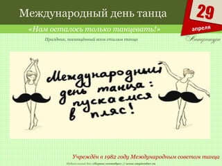 Издательский дом «Первое сентября» // www.1september.ru
29
апреля
Международный день танца
«Нам осталось только танцевать!»
Учреждён в 1982 году Международным советом танца
Праздник, посвящённый всем стилям танца
 