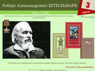 Издательский дом «Первое сентября» // www.1september.ru
3
апреля
Роберт Александрович ШТИЛЬМАРК
1909 – 1985
105 лет со дня рождения
Советский писатель, журналист; участник Великой Отечественной войны;
узник ГУЛАГа
История его знаменитого романа не менее замысловата, чем сам сюжет книги.
 