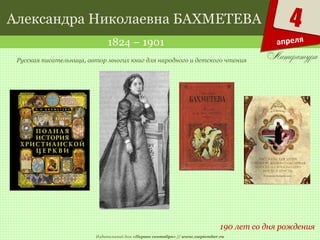 Издательский дом «Первое сентября» // www.1september.ru
4
апреля
Александра Николаевна БАХМЕТЕВА
1824 – 1901
190 лет со дня рождения
Русская писательница, автор многих книг для народного и детского чтения
 