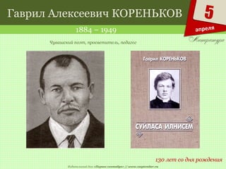Издательский дом «Первое сентября» // www.1september.ru
5
апреля
Гаврил Алексеевич КОРЕНЬКОВ
1884 – 1949
130 лет со дня рождения
Чувашский поэт, просветитель, педагог
 