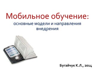 Мобильное обучение:
основные модели и направления
внедрения
Бугайчук К.Л., 2014
 