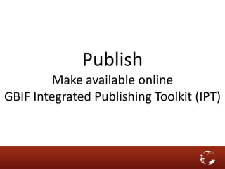 Publish
Make available online
GBIF Integrated Publishing Toolkit (IPT)
 