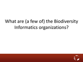 What are (a few of) the Biodiversity
Informatics organizations?
 