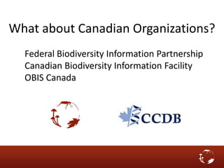 What about Canadian Organizations?
Federal Biodiversity Information Partnership
Canadian Biodiversity Information Facility
OBIS Canada
 