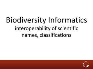 Biodiversity Informatics
interoperability of scientific
names, classifications
 