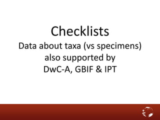 Checklists
Data about taxa (vs specimens)
also supported by
DwC-A, GBIF & IPT
 