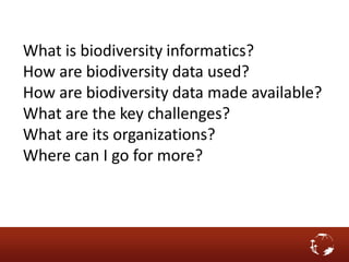 What is biodiversity informatics?
How are biodiversity data used?
How are biodiversity data made available?
What are the key challenges?
What are its organizations?
Where can I go for more?
 