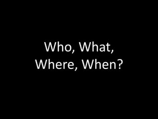 Who, What,
Where, When?
 