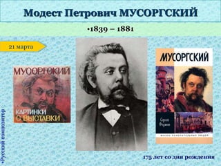 •1839 – 1881
•Русскийкомпозитор
Модест Петрович МУСОРГСКИЙ
21 марта
175 лет со дня рождения
 