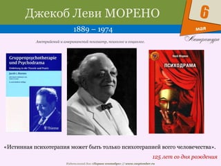 Издательский дом «Первое сентября» // www.1september.ru
мая
6Джекоб Леви МОРЕНО
1889 – 1974
125 лет со дня рождения
Австрийский и американский психиатр, психолог и социолог.
«Истинная психотерапия может быть только психотерапией всего человечества».
 
