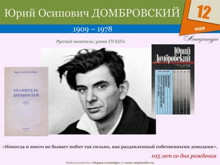 Издательский дом «Первое сентября» // www.1september.ru
мая
12Юрий Осипович ДОМБРОВСКИЙ
1909 – 1978
105 лет со дня рождения
Русский писатель; узник ГУЛАГа
«Никогда и никто не бывает побит так сильно, как раздавленный собственными доводами».
 