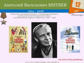 Издательский дом «Первое сентября» // www.1september.ru
мая
12Анатолий Васильевич МИТЯЕВ
1924 – 2008
90 лет со дня рождения
Советский и российский писатель, литературный деятель;
участник Великой Отечественной войны;
главный редактор журнала «Мурзилка» (1960 – 1972)
 