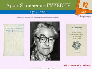 Издательский дом «Первое сентября» // www.1september.ru
мая
12Арон Яковлевич ГУРЕВИЧ
1924 – 2006
90 лет со дня рождения
советский, российский историк-медиевист, культуролог
 