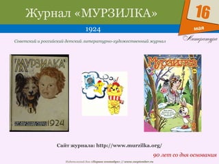 Издательский дом «Первое сентября» // www.1september.ru
мая
16Журнал «МУРЗИЛКА»
1924
90 лет со дня основания
Советский и российский детский литературно-художественный журнал
Сайт журнала: http://www.murzilka.org/
 