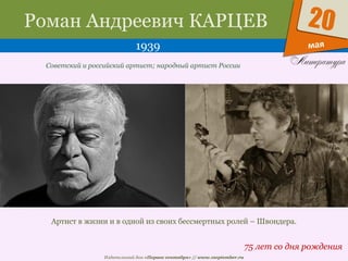 Издательский дом «Первое сентября» // www.1september.ru
мая
20Роман Андреевич КАРЦЕВ
1939
75 лет со дня рождения
Советский и российский артист; народный артист России
Артист в жизни и в одной из своих бессмертных ролей – Швондера.
 