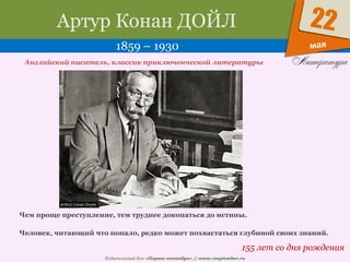 Издательский дом «Первое сентября» // www.1september.ru
мая
22Артур Конан ДОЙЛ
1859 – 1930
155 лет со дня рождения
Английский писатель, классик приключенческой литературы
Чем проще преступление, тем труднее докопаться до истины.
Человек, читающий что попало, редко может похвастаться глубиной своих знаний.
 
