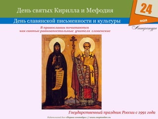 Издательский дом «Первое сентября» // www.1september.ru
мая
24День святых Кирилла и Мефодия
День славянской письменности и культуры
Государственный праздник России с 1991 года
В православии почитаются
как святые равноапостольные учителя словенские
 