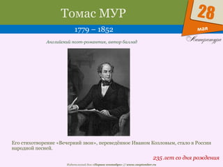 Издательский дом «Первое сентября» // www.1september.ru
мая
28Томас МУР
1779 – 1852
235 лет со дня рождения
Английский поэт-романтик, автор баллад
Его стихотворение «Вечерний звон», переведённое Иваном Козловым, стало в России
народной песней.
 