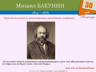 Издательский дом «Первое сентября» // www.1september.ru
мая
30Михаил БАКУНИН
1814 – 1876
200 лет со дня рождения
Русский мыслитель, революционер, панславист, анархист
«Если взять самого пламенного революционера и дать ему абсолютную власть,
то через год он будет хуже, чем сам Царь».
 