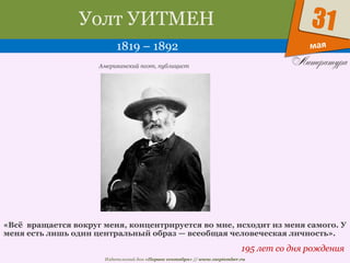 Издательский дом «Первое сентября» // www.1september.ru
мая
31Уолт УИТМЕН
1819 – 1892
195 лет со дня рождения
Американский поэт, публицист
«Всё вращается вокруг меня, концентрируется во мне, исходит из меня самого. У
меня есть лишь один центральный образ — всеобщая человеческая личность».
 