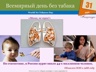 Издательский дом «Первое сентября» // www.1september.ru
мая
31Всемирный день без табака
World No Tobacco Day
Объявлен ООН в 1988 году
«Мама, не кури!»
По статистике, в России курят около 44-х миллионов человек.
 