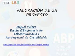 VALORACIÓN DE UN
PROYECTO
Miguel Valero
Escola d'Enginyeria de
Telecomunicació i
Aeroespacial de Castelldefels
http://epsc.upc.edu/projectes/usuaris/miguel.valero/
 