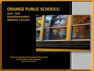 ORANGE PUBLIC SCHOOLS:
2014 – 2015
EDUCATION BUDGET
ADOPTED 4.7.2014
“Upon the education of the people of this country,
the fate of this country depends.”
B enjamin Di sraeli
 