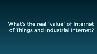 What’s the real “value” of Internet
of Things and Industrial Internet?
 