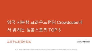 영국 지분형 크라우드펀딩 Crowdcube에
서 밝히는 성공스토리 TOP 5
크라우드펀딩타임즈 2014년 4월 11일
출처: 크라우드큐브(http://www.crowdcube.com/blog/2010/11/08/top-5-crowdfunding-success-stories/)
 