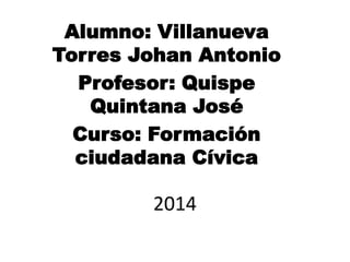 2014
Alumno: Villanueva
Torres Johan Antonio
Profesor: Quispe
Quintana José
Curso: Formación
ciudadana Cívica
 