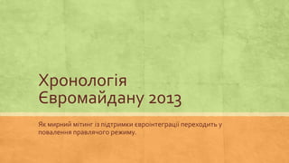 Хронологія
Євромайдану 2013
Як мирний мітинг із підтримки євроінтеграції переходить у
повалення правлячого режиму.
 