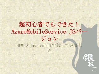 超初心者でもできた！
AzureMobileService JSバー
ジョン
HTMLとJavascriptで試してみまし
た
 